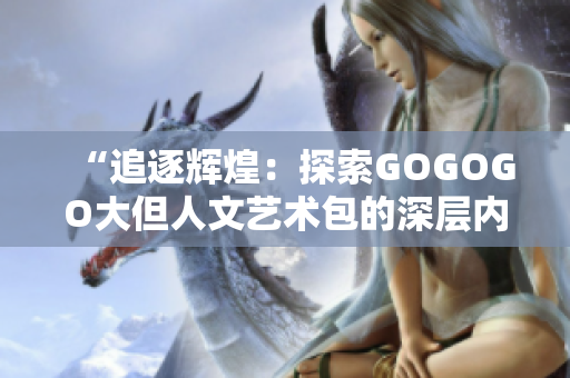 “追逐辉煌：探索GOGOGO大但人文艺术包的深层内涵与魅力”