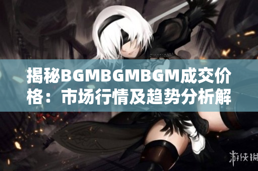 揭秘BGMBGMBGM成交价格：市场行情及趋势分析解读