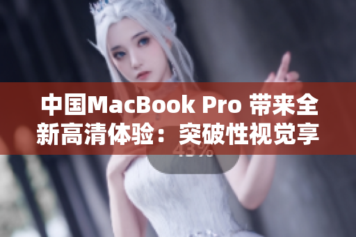 中国MacBook Pro 带来全新高清体验：突破性视觉享受助您创新工作