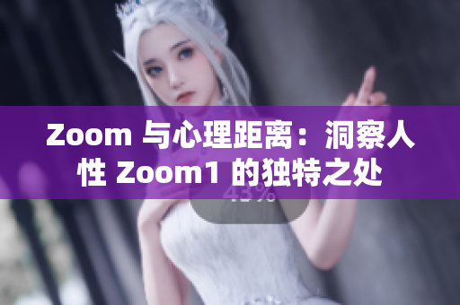 Zoom 与心理距离：洞察人性 Zoom1 的独特之处