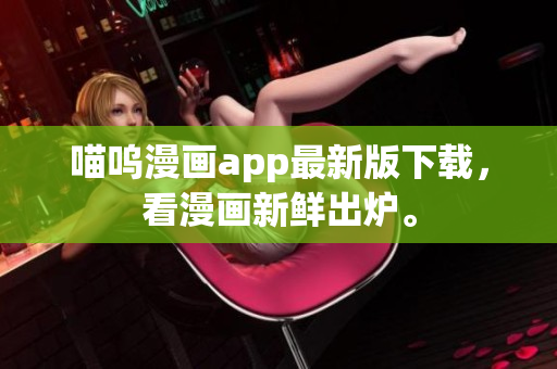 喵呜漫画app最新版下载，看漫画新鲜出炉。