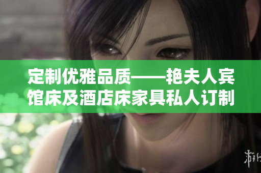 定制优雅品质——艳夫人宾馆床及酒店床家具私人订制