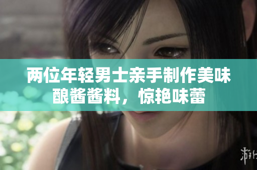 两位年轻男士亲手制作美味酿酱酱料，惊艳味蕾