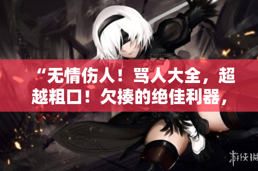 “无情伤人！骂人大全，超越粗口！欠揍的绝佳利器，你能接受吗？”
