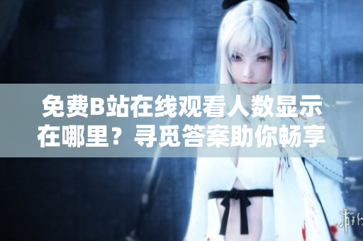 免费B站在线观看人数显示在哪里？寻觅答案助你畅享精彩节目!