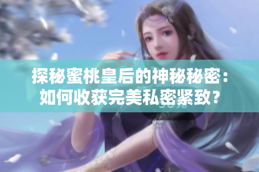 探秘蜜桃皇后的神秘秘密：如何收获完美私密紧致？