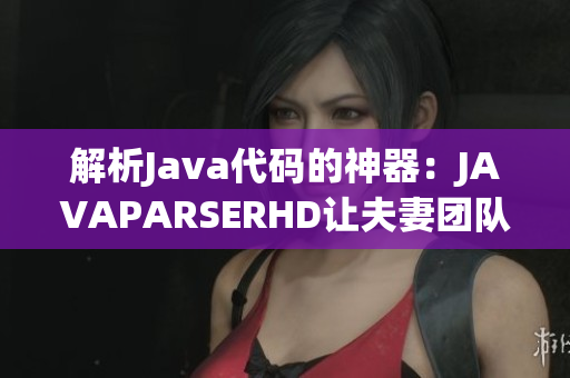 解析Java代码的神器：JAVAPARSERHD让夫妻团队轻松驾驭编程世界