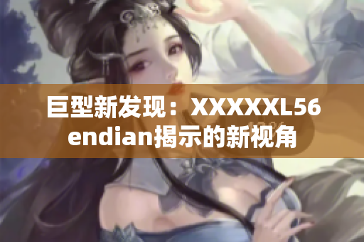 巨型新发现：XXXXXL56endian揭示的新视角