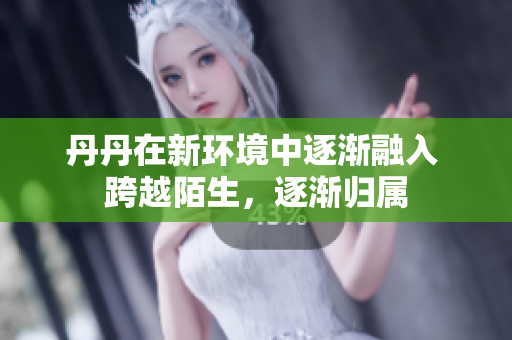 丹丹在新环境中逐渐融入 跨越陌生，逐渐归属