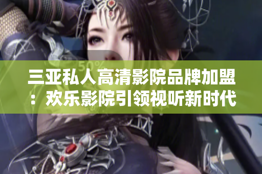 三亚私人高清影院品牌加盟：欢乐影院引领视听新时代，与您共享精彩电影时光