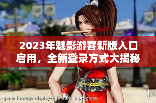 2023年魅影游客新版入口启用，全新登录方式大揭秘