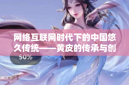 网络互联网时代下的中国悠久传统——黄皮的传承与创新
