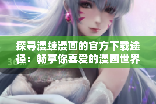 探寻漫蛙漫画的官方下载途径：畅享你喜爱的漫画世界