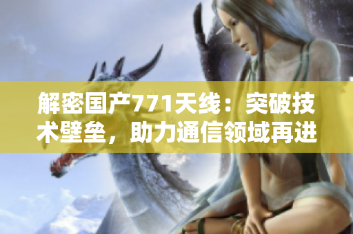 解密国产771天线：突破技术壁垒，助力通信领域再进一步