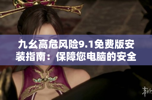 九幺高危风险9.1免费版安装指南：保障您电脑的安全