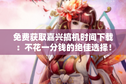 免费获取嘉兴搞机时间下载：不花一分钱的绝佳选择！