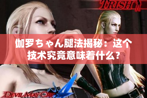 伽罗ちゃん腿法揭秘：这个技术究竟意味着什么？