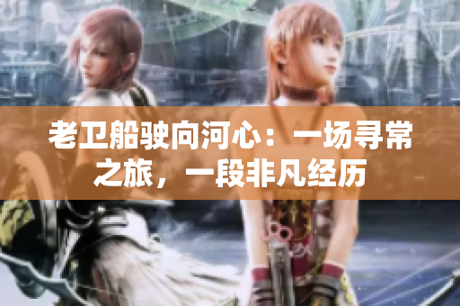 老卫船驶向河心：一场寻常之旅，一段非凡经历