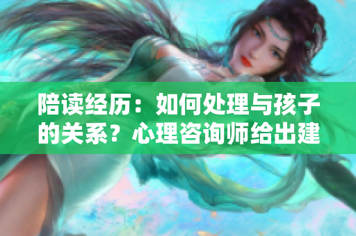 陪读经历：如何处理与孩子的关系？心理咨询师给出建议