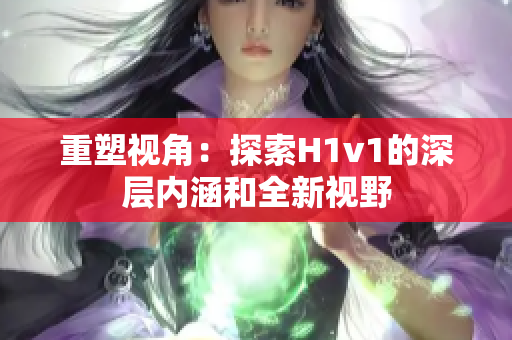 重塑视角：探索H1v1的深层内涵和全新视野
