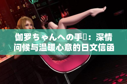 伽罗ちゃんへの手紙：深情问候与温暖心意的日文信函