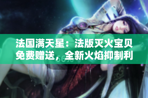 法国满天星：法版灭火宝贝免费赠送，全新火焰抑制利器！