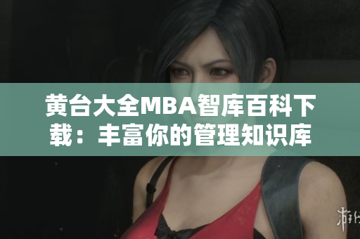 黄台大全MBA智库百科下载：丰富你的管理知识库