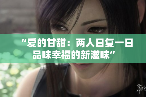 “爱的甘甜：两人日复一日品味幸福的新滋味”