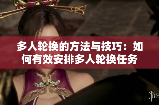 多人轮换的方法与技巧：如何有效安排多人轮换任务