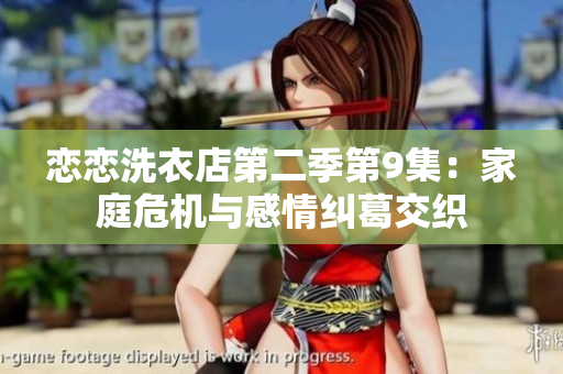 恋恋洗衣店第二季第9集：家庭危机与感情纠葛交织