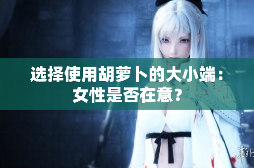 选择使用胡萝卜的大小端：女性是否在意？