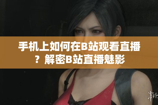手机上如何在B站观看直播？解密B站直播魅影