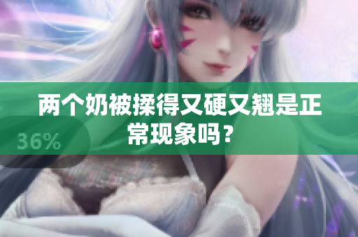 两个奶被揉得又硬又翘是正常现象吗？