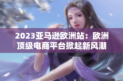 2023亚马逊欧洲站：欧洲顶级电商平台掀起新风潮
