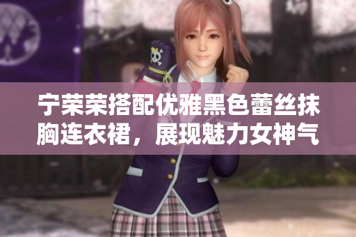 宁荣荣搭配优雅黑色蕾丝抹胸连衣裙，展现魅力女神气质