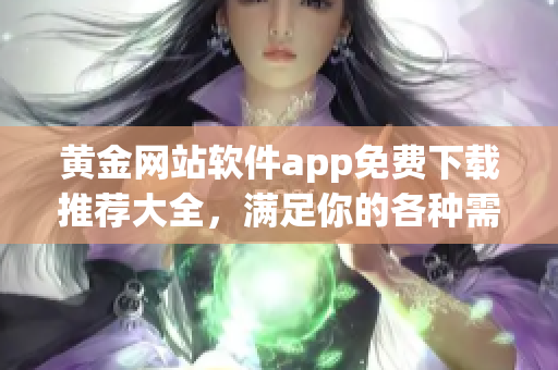 黄金网站软件app免费下载推荐大全，满足你的各种需求