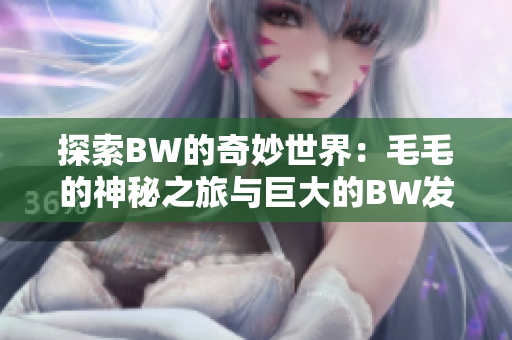 探索BW的奇妙世界：毛毛的神秘之旅与巨大的BW发现