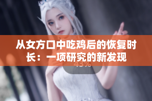 从女方口中吃鸡后的恢复时长：一项研究的新发现