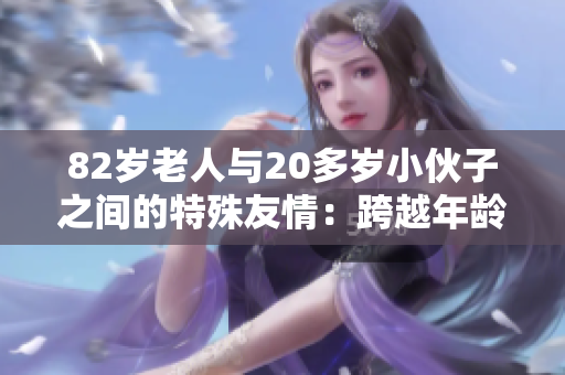 82岁老人与20多岁小伙子之间的特殊友情：跨越年龄的真挚情感