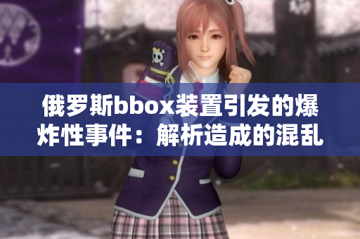 俄罗斯bbox装置引发的爆炸性事件：解析造成的混乱和后果