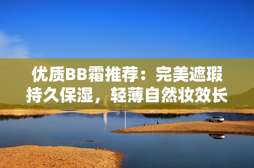 优质BB霜推荐：完美遮瑕持久保湿，轻薄自然妆效长时间持久