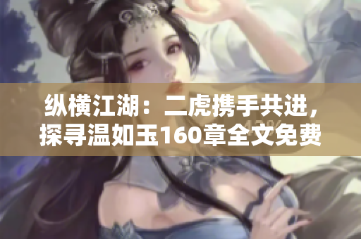 纵横江湖：二虎携手共进，探寻温如玉160章全文免费在线阅读
