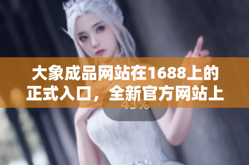 大象成品网站在1688上的正式入口，全新官方网站上线啦！