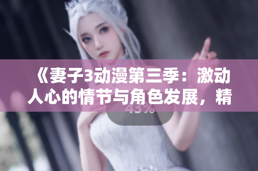 《妻子3动漫第三季：激动人心的情节与角色发展，精彩内容不容错过》