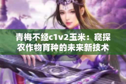 青梅不经c1v2玉米：窥探农作物育种的未来新技术