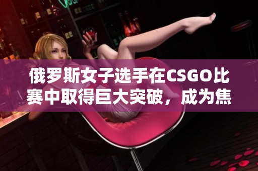 俄罗斯女子选手在CSGO比赛中取得巨大突破，成为焦点