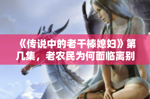 《传说中的老干棒媳妇》第几集，老农民为何面临离别？