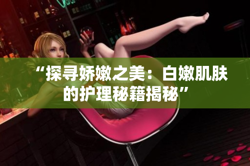 “探寻娇嫩之美：白嫩肌肤的护理秘籍揭秘”