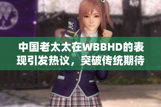 中国老太太在WBBHD的表现引发热议，突破传统期待