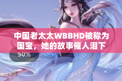 中国老太太WBBHD被称为国宝，她的故事催人泪下